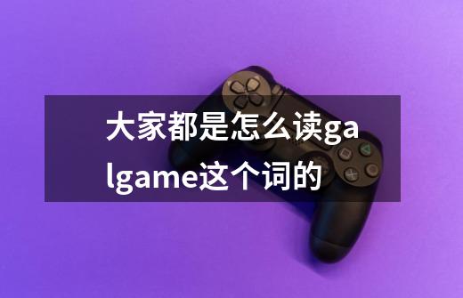 大家都是怎么读galgame这个词的-第1张-游戏信息-龙启网