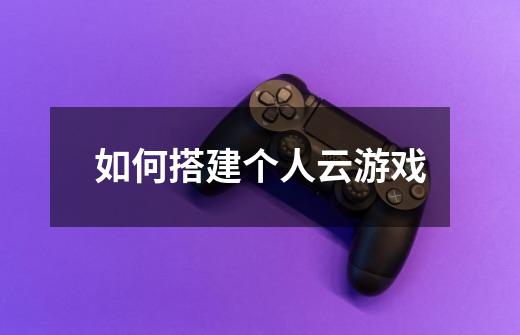 如何搭建个人云游戏-第1张-游戏信息-龙启网