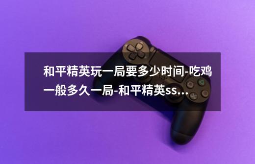 和平精英玩一局要多少时间-吃鸡一般多久一局-和平精英ss23新赛季更新时间-第1张-游戏信息-龙启网