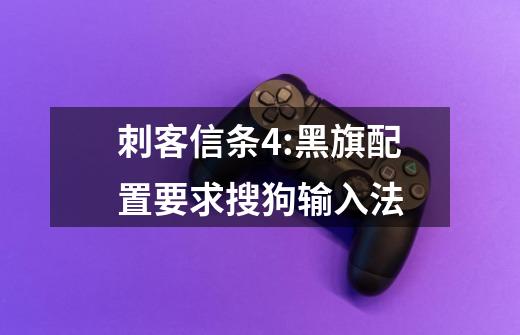 刺客信条4:黑旗配置要求搜狗输入法-第1张-游戏信息-龙启网