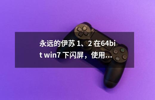 永远的伊苏 1、2 在64bit win7 下闪屏，使用win7花屏补丁后不花屏，却不能解决闪屏问题-第1张-游戏信息-龙启网