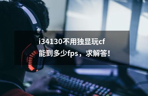 i34130不用独显玩cf能到多少fps，求解答！-第1张-游戏信息-龙启网