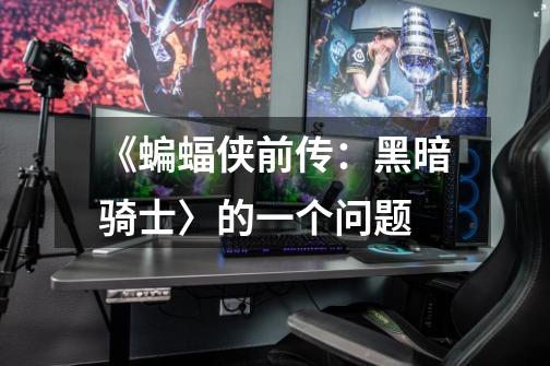 《蝙蝠侠前传：黑暗骑士〉的一个问题-第1张-游戏信息-龙启网