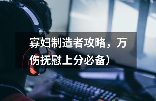 寡妇制造者攻略,万伤抚慰上分必备)-第1张-游戏信息-龙启网