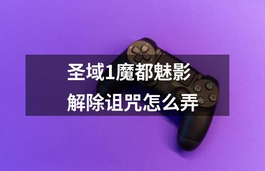 圣域1魔都魅影解除诅咒怎么弄-第1张-游戏信息-龙启网