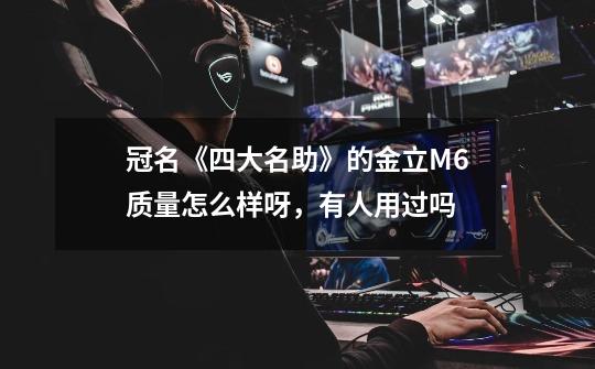 冠名《四大名助》的金立M6质量怎么样呀，有人用过吗-第1张-游戏信息-龙启网