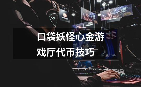 口袋妖怪心金游戏厅代币技巧-第1张-游戏信息-龙启网