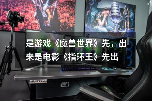 是游戏《魔兽世界》先，出来是电影《指环王》先出-第1张-游戏信息-龙启网