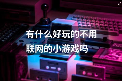 有什么好玩的不用联网的小游戏吗-第1张-游戏信息-龙启网