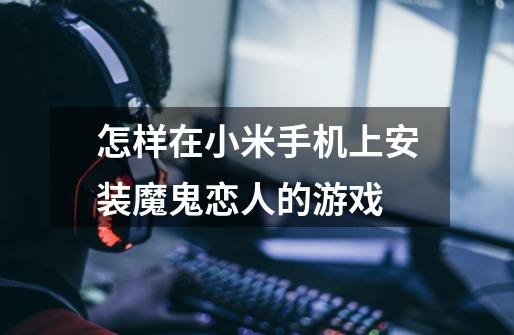 怎样在小米手机上安装魔鬼恋人的游戏-第1张-游戏信息-龙启网