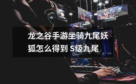 龙之谷手游坐骑九尾妖狐怎么得到 S级九尾-第1张-游戏信息-龙启网