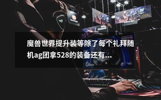 魔兽世界提升装等除了每个礼拜随机ag团拿528的装备还有什么办法-第1张-游戏信息-龙启网