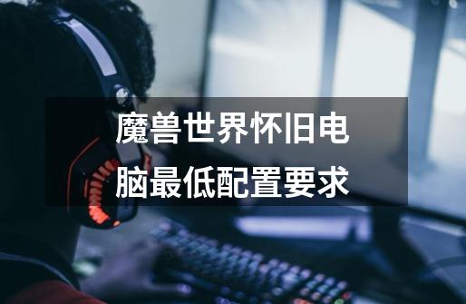 魔兽世界怀旧电脑最低配置要求-第1张-游戏信息-龙启网