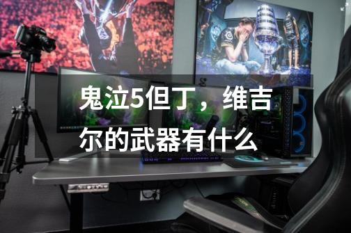 鬼泣5但丁，维吉尔的武器有什么-第1张-游戏信息-龙启网