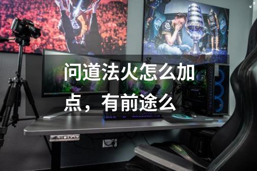 问道法火怎么加点，有前途么-第1张-游戏信息-龙启网