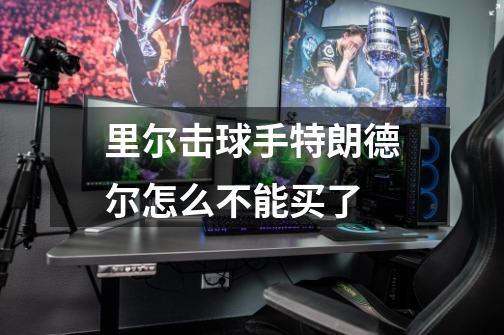 里尔击球手特朗德尔怎么不能买了-第1张-游戏信息-龙启网