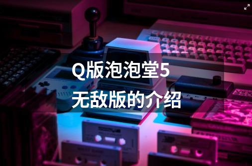 Q版泡泡堂5无敌版的介绍-第1张-游戏信息-龙启网