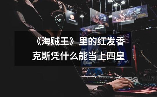 《海贼王》里的红发香克斯凭什么能当上四皇-第1张-游戏信息-龙启网