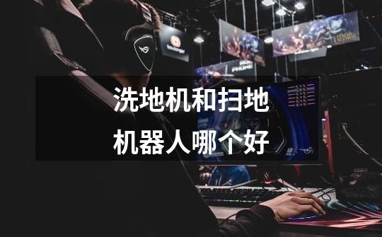 洗地机和扫地机器人哪个好-第1张-游戏信息-龙启网