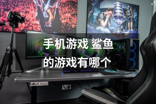 手机游戏 鲨鱼的游戏有哪个-第1张-游戏信息-龙启网