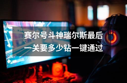 赛尔号斗神瑞尔斯最后一关要多少钻一键通过-第1张-游戏信息-龙启网
