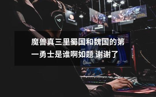 魔兽真三里蜀国和魏国的第一勇士是谁啊如题 谢谢了-第1张-游戏信息-龙启网