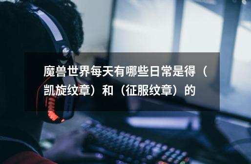 魔兽世界每天有哪些日常是得(凯旋纹章)和(征服纹章)的-第1张-游戏信息-龙启网