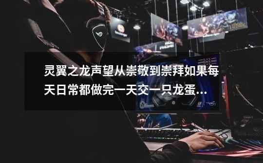 灵翼之龙声望从崇敬到崇拜如果每天日常都做完一天交一只龙蛋,要几天才能崇拜-第1张-游戏信息-龙启网