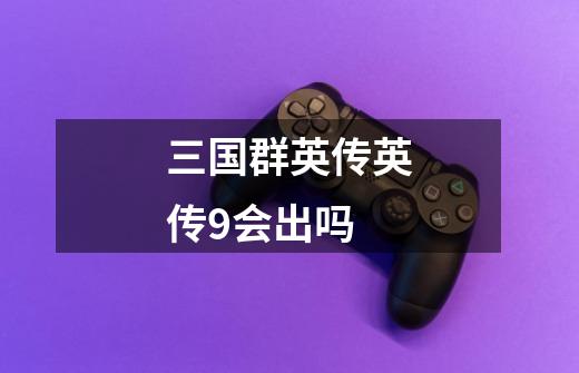 三国群英传英传9会出吗-第1张-游戏信息-龙启网