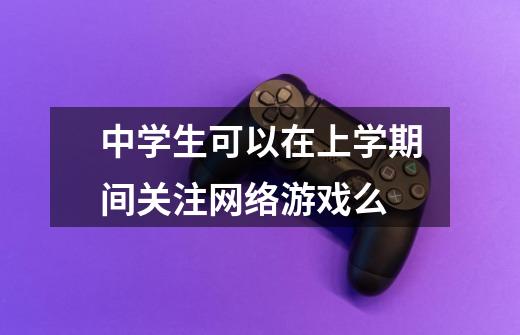 中学生可以在上学期间关注网络游戏么-第1张-游戏信息-龙启网