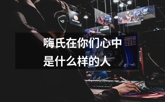 嗨氏在你们心中是什么样的人-第1张-游戏信息-龙启网