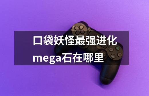 口袋妖怪最强进化mega石在哪里-第1张-游戏信息-龙启网