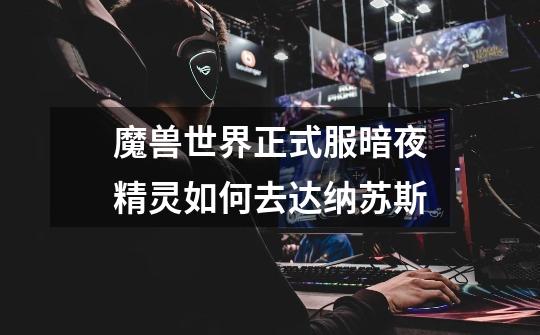 魔兽世界正式服暗夜精灵如何去达纳苏斯-第1张-游戏信息-龙启网