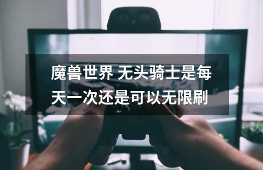 魔兽世界 无头骑士是每天一次还是可以无限刷-第1张-游戏信息-龙启网