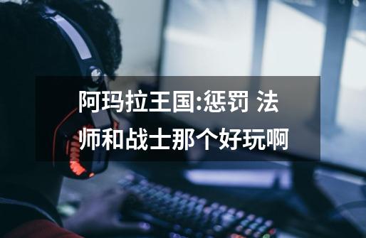 阿玛拉王国:惩罚 法师和战士那个好玩啊-第1张-游戏信息-龙启网