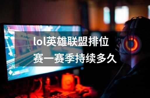 lol英雄联盟排位赛一赛季持续多久-第1张-游戏信息-龙启网