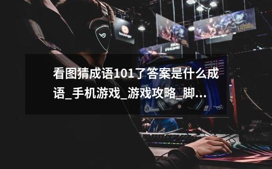 看图猜成语101了答案是什么成语_手机游戏_游戏攻略_脚本之家-第1张-游戏信息-龙启网