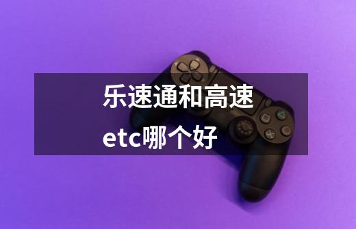 乐速通和高速etc哪个好-第1张-游戏信息-龙启网