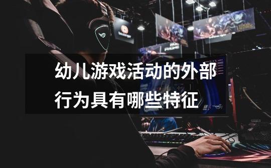 幼儿游戏活动的外部行为具有哪些特征-第1张-游戏信息-龙启网