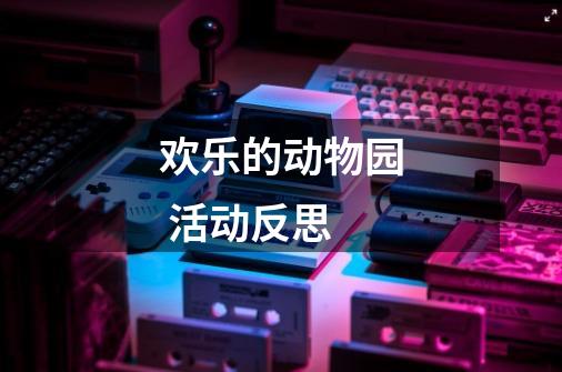 欢乐的动物园 活动反思-第1张-游戏信息-龙启网