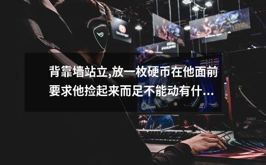 背靠墙站立,放一枚硬币在他面前要求他捡起来而足不能动有什么效果-第1张-游戏信息-龙启网