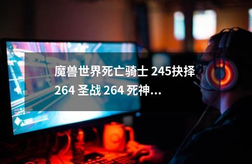 魔兽世界死亡骑士 245抉择 264 圣战 264 死神 邪冰 17/54 应该用哪2个饰品-第1张-游戏信息-龙启网