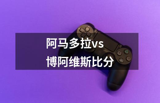 阿马多拉vs博阿维斯比分-第1张-游戏信息-龙启网