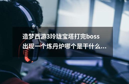 造梦西游3玲珑宝塔打完boss出现一个炼丹炉哪个是干什么的-第1张-游戏信息-龙启网