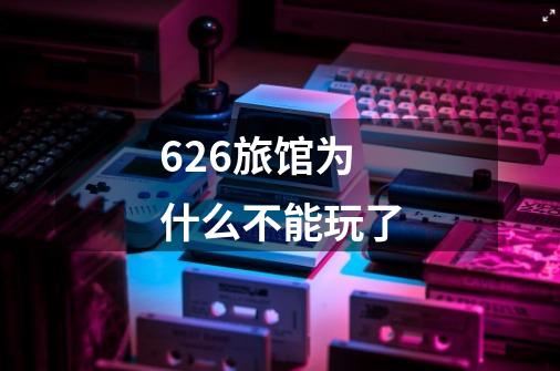 626旅馆为什么不能玩了-第1张-游戏信息-龙启网