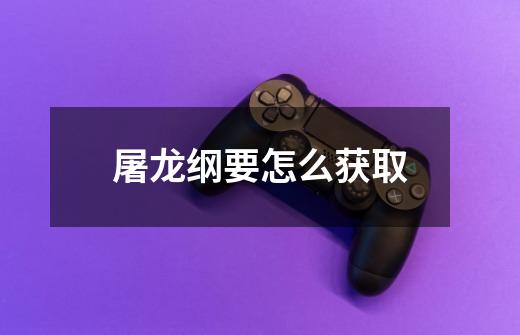 屠龙纲要怎么获取-第1张-游戏信息-龙启网
