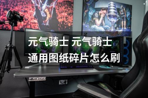 元气骑士 元气骑士通用图纸碎片怎么刷-第1张-游戏信息-龙启网