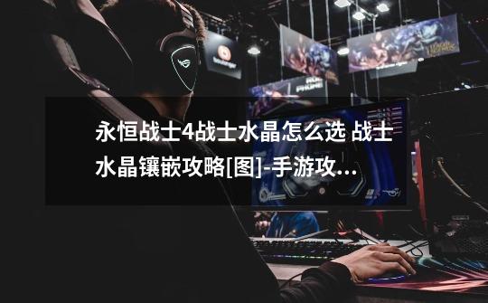 永恒战士4战士水晶怎么选 战士水晶镶嵌攻略[图]-手游攻略-游戏鸟手游网-第1张-游戏信息-龙启网