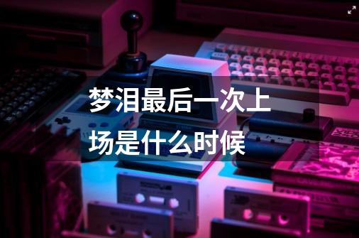梦泪最后一次上场是什么时候-第1张-游戏信息-龙启网