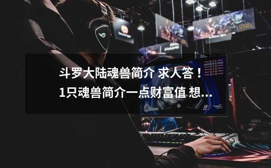 斗罗大陆魂兽简介 求人答 ! 1只魂兽简介一点财富值 想要多少 就发多少-第1张-游戏信息-龙启网